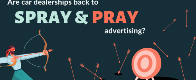 Are Car Dealerships Back To “Spray and Pray” Advertising?